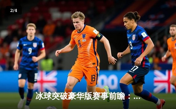 冰球突破豪华版赛事前瞻：波士顿棕熊力克多伦多枫叶，季后赛席位争夺白热化 - 2