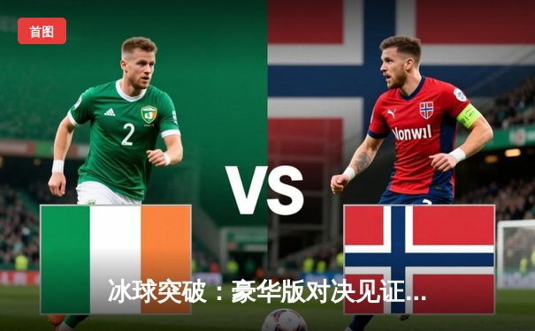 冰球突破：豪华版对决见证黑马逆袭，闪电队加时绝杀卫冕冠军