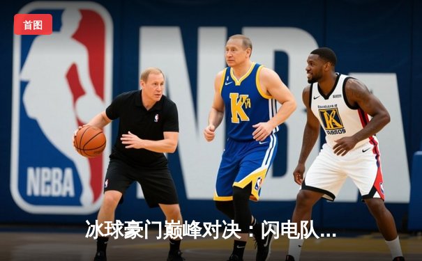 冰球豪门巅峰对决：闪电队加时绝杀卫冕冠军黄金骑士